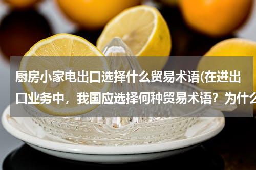 厨房小家电出口选择什么贸易术语(在进出口业务中，我国应选择何种贸易术语？为什么？急急急急急)