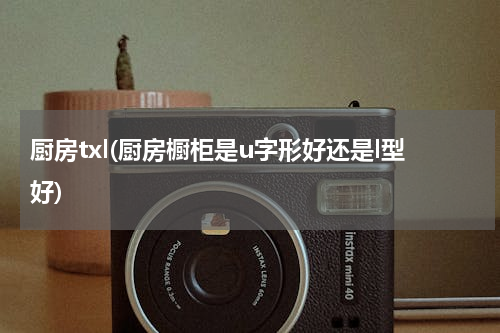厨房txl(厨房橱柜是u字形好还是l型好)