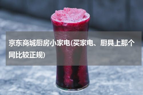京东商城厨房小家电(买家电、厨具上那个网比较正规)