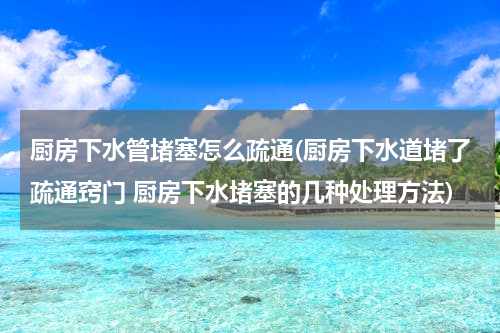 厨房下水管堵塞怎么疏通(厨房下水道堵了疏通窍门 厨房下水堵塞的几种处理方法)
