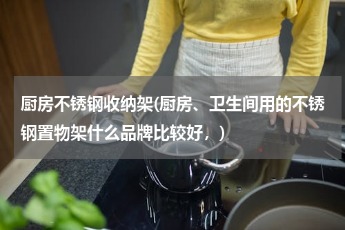 厨房不锈钢收纳架(厨房、卫生间用的不锈钢置物架什么品牌比较好，)