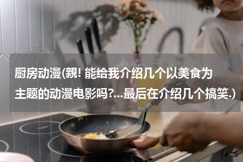 厨房动漫(親! 能给我介绍几个以美食为主题的动漫电影吗?...最后在介绍几个搞笑.)
