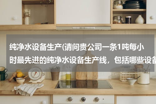 纯净水设备生产(请问贵公司一条1吨每小时最先进的纯净水设备生产线，包括哪些设备多少钱。谢谢)