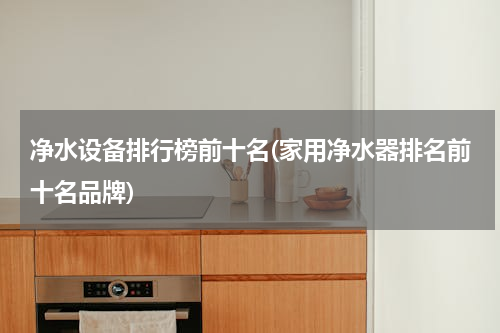 净水设备排行榜前十名(家用净水器排名前十名品牌)
