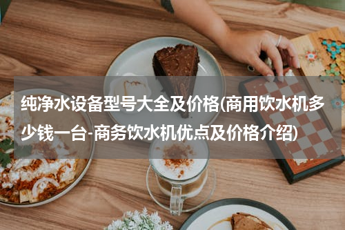 纯净水设备型号大全及价格(商用饮水机多少钱一台-商务饮水机优点及价格介绍)