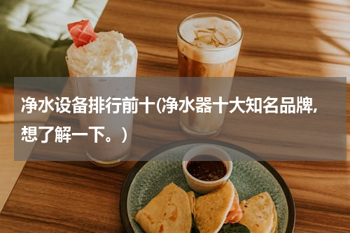 净水设备排行前十(净水器十大知名品牌,想了解一下。)