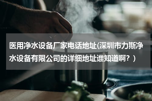 医用净水设备厂家电话地址(深圳市力斯净水设备有限公司的详细地址谁知道啊？)