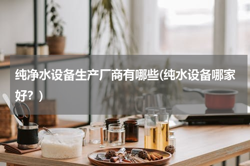 纯净水设备生产厂商有哪些(纯水设备哪家好？)