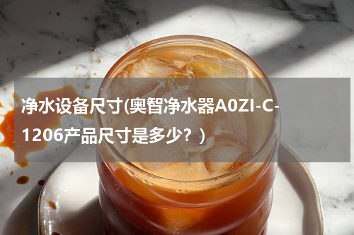 净水设备尺寸(奥智净水器A0ZI-C-1206产品尺寸是多少？)