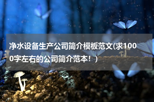 净水设备生产公司简介模板范文(求1000字左右的公司简介范本！)