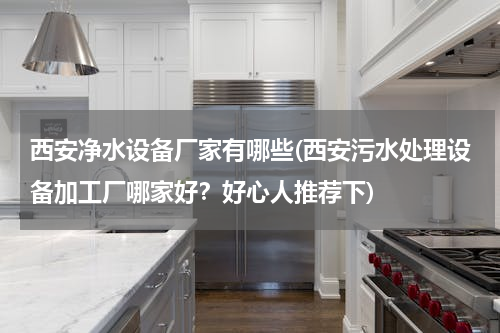 西安净水设备厂家有哪些(西安污水处理设备加工厂哪家好？好心人推荐下)