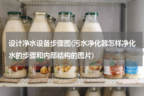 设计净水设备步骤图(污水净化器怎样净化水的步骤和内部结构的图片)