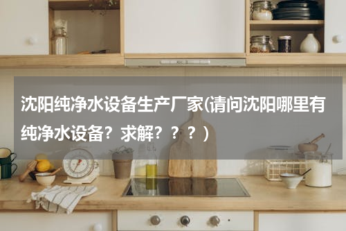 沈阳纯净水设备生产厂家(请问沈阳哪里有纯净水设备？求解？？？)