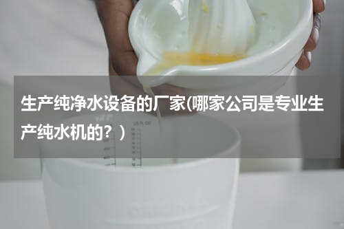生产纯净水设备的厂家(哪家公司是专业生产纯水机的？)