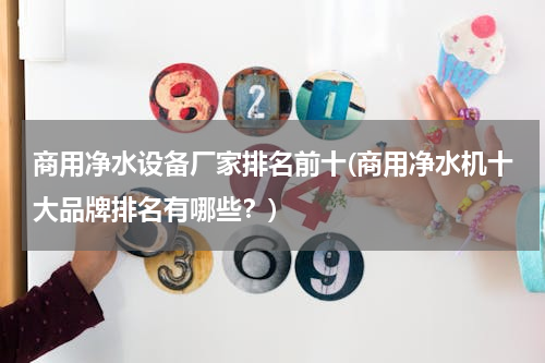 商用净水设备厂家排名前十(商用净水机十大品牌排名有哪些？)