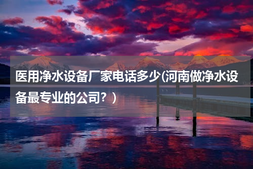 医用净水设备厂家电话多少(河南做净水设备最专业的公司？)