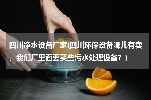 四川净水设备厂家(四川环保设备哪儿有卖，我们厂里面要买些污水处理设备？)
