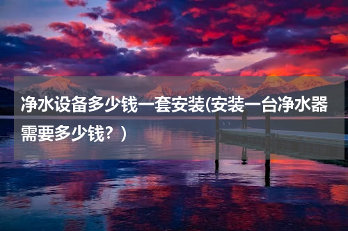 净水设备多少钱一套安装(安装一台净水器需要多少钱？)