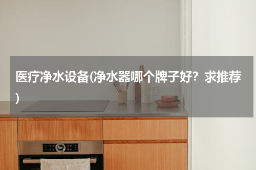 医疗净水设备(净水器哪个牌子好？求推荐)