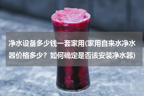净水设备多少钱一套家用(家用自来水净水器价格多少？如何确定是否该安装净水器)