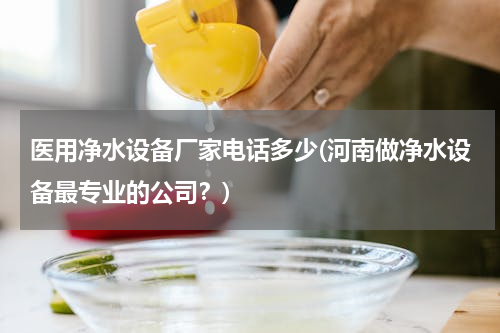 医用净水设备厂家电话多少(河南做净水设备最专业的公司？)