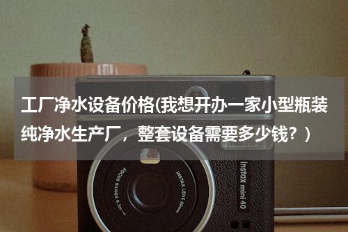 工厂净水设备价格(我想开办一家小型瓶装纯净水生产厂，整套设备需要多少钱？)
