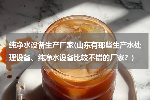 纯净水设备生产厂家(山东有那些生产水处理设备、纯净水设备比较不错的厂家？)