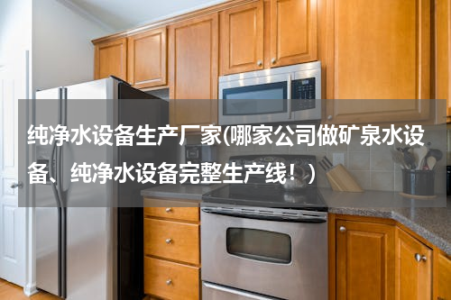 纯净水设备生产厂家(哪家公司做矿泉水设备、纯净水设备完整生产线！)