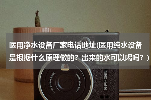 医用净水设备厂家电话地址(医用纯水设备是根据什么原理做的？出来的水可以喝吗？)