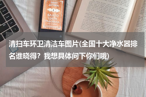 清扫车环卫清洁车图片(全国十大净水器排名谁晓得？我想具体问下你们哦)