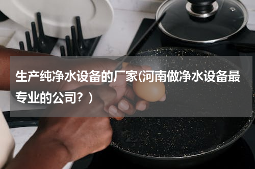 生产纯净水设备的厂家(河南做净水设备最专业的公司？)