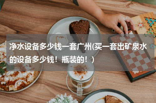 净水设备多少钱一套广州(买一套出矿泉水的设备多少钱！瓶装的！)