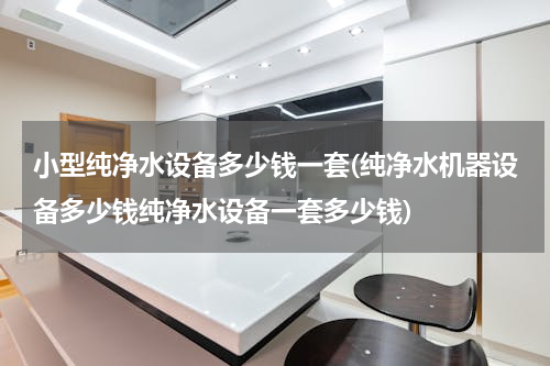 小型纯净水设备多少钱一套(纯净水机器设备多少钱纯净水设备一套多少钱)