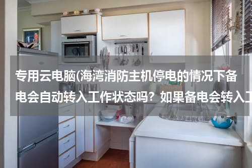 专用云电脑(海湾消防主机停电的情况下备电会自动转入工作状态吗？如果备电会转入工作状态，主电电源需要关闭吗？)