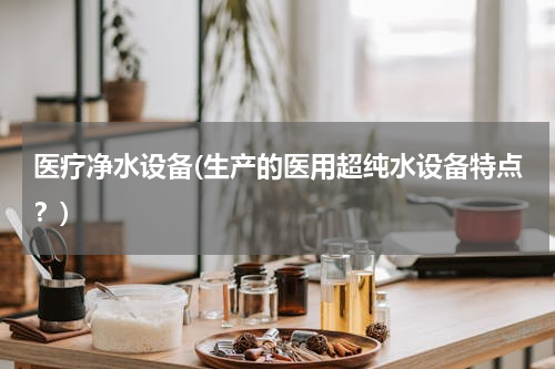 医疗净水设备(生产的医用超纯水设备特点？)