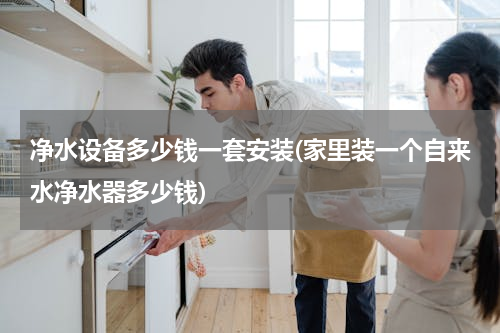 净水设备多少钱一套安装(家里装一个自来水净水器多少钱)