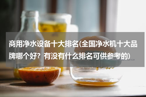 商用净水设备十大排名(全国净水机十大品牌哪个好？有没有什么排名可供参考的)