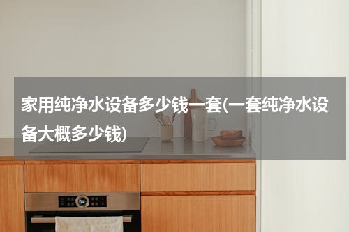 家用纯净水设备多少钱一套(一套纯净水设备大概多少钱)