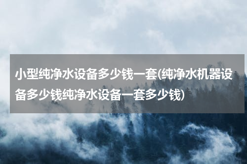 小型纯净水设备多少钱一套(纯净水机器设备多少钱纯净水设备一套多少钱)