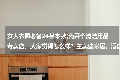 女人衣橱必备24基本款(我开个清洁用品专卖店，大家觉得怎么样？主卖些家居，酒店用的清洁用品 请问要进些什么货啊 越全越好？)