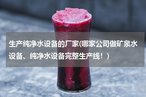 生产纯净水设备的厂家(哪家公司做矿泉水设备、纯净水设备完整生产线！)