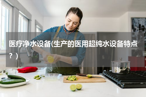 医疗净水设备(生产的医用超纯水设备特点？)