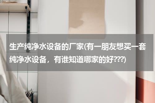 生产纯净水设备的厂家(有一朋友想买一套纯净水设备，有谁知道哪家的好???)
