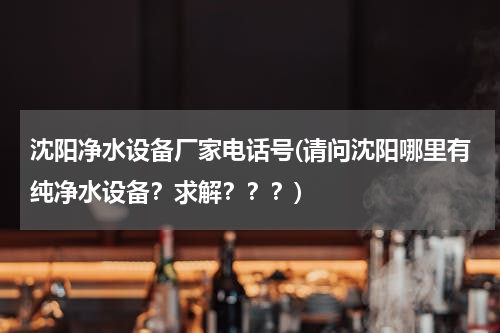 沈阳净水设备厂家电话号(请问沈阳哪里有纯净水设备？求解？？？)
