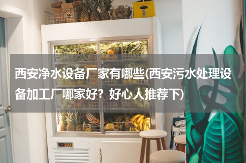 西安净水设备厂家有哪些(西安污水处理设备加工厂哪家好？好心人推荐下)