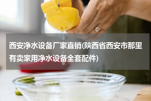 西安净水设备厂家直销(陕西省西安市那里有卖家用净水设备全套配件)