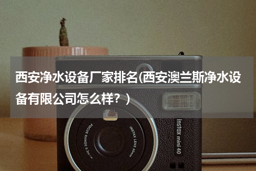 西安净水设备厂家排名(西安澳兰斯净水设备有限公司怎么样？)