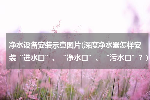 净水设备安装示意图片(深度净水器怎样安装“进水口”、“净水口”、“污水口”？)