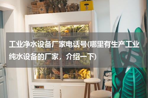 工业净水设备厂家电话号(哪里有生产工业纯水设备的厂家，介绍一下)