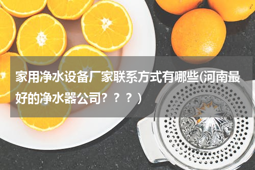 家用净水设备厂家联系方式有哪些(河南最好的净水器公司？？？)